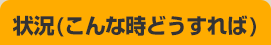状況(こんな時どうすれば)